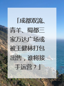 成都双流、青羊、蜀都三家万达广场或被王健林打包出售，谁将接手运营？