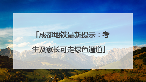 成都地铁最新提示：考生及家长可走绿色通道