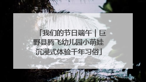 我们的节日端午｜巨野县腾飞幼儿园小萌娃沉浸式体验千年习俗
