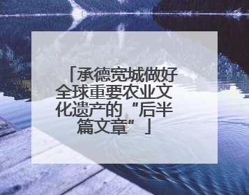承德宽城做好全球重要农业文化遗产的“后半篇文章”