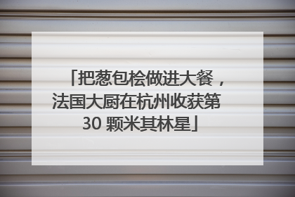 把葱包桧做进大餐，法国大厨在杭州收获第 30 颗米其林星
