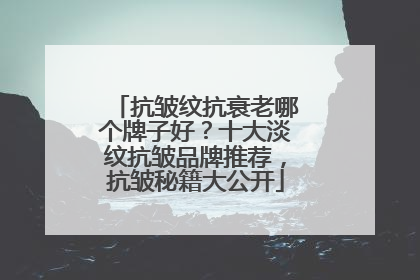 抗皱纹抗衰老哪个牌子好？十大淡纹抗皱品牌推荐，抗皱秘籍大公开