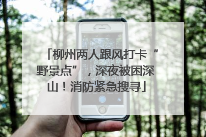 柳州两人跟风打卡“野景点”，深夜被困深山！消防紧急搜寻