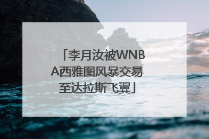 李月汝被WNBA西雅图风暴交易至达拉斯飞翼