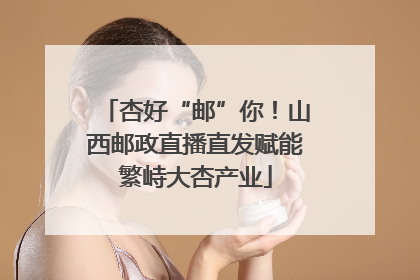 杏好“邮”你！山西邮政直播直发赋能繁峙大杏产业