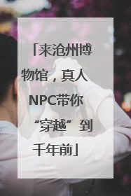 来沧州博物馆，真人NPC带你“穿越”到千年前