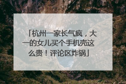 杭州一家长气疯，大一的女儿买个手机壳这么贵！评论区炸锅