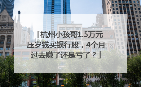 杭州小孩哥1.5万元压岁钱买银行股，4个月过去赚了还是亏了？