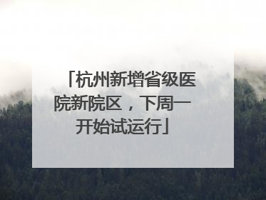 杭州新增省级医院新院区，下周一开始试运行
