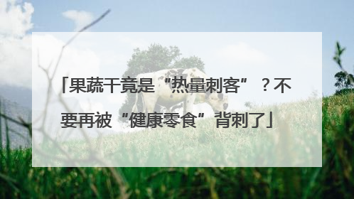 果蔬干竟是“热量刺客”？不要再被“健康零食”背刺了
