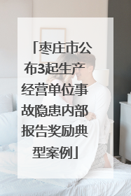 枣庄市公布3起生产经营单位事故隐患内部报告奖励典型案例