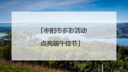枣阳市多彩活动点亮端午佳节