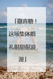 撒喜糖！这场集体婚礼很甜很浪漫