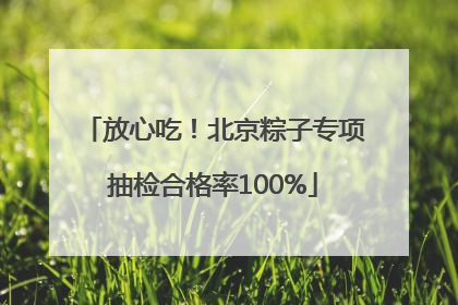放心吃！北京粽子专项抽检合格率100%