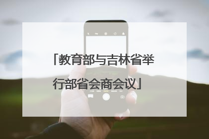 教育部与吉林省举行部省会商会议