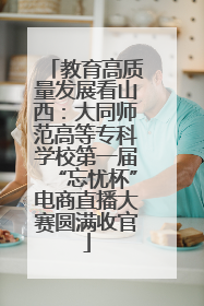 教育高质量发展看山西：大同师范高等专科学校第一届“忘忧杯”电商直播大赛圆满收官