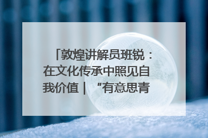 敦煌讲解员班锐：在文化传承中照见自我价值｜“有意思青年”高校公益计划