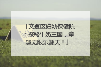文登区妇幼保健院：探秘牛奶王国，童趣无限乐翻天！