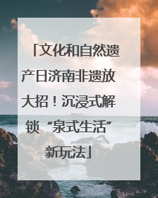 文化和自然遗产日济南非遗放大招！沉浸式解锁“泉式生活”新玩法