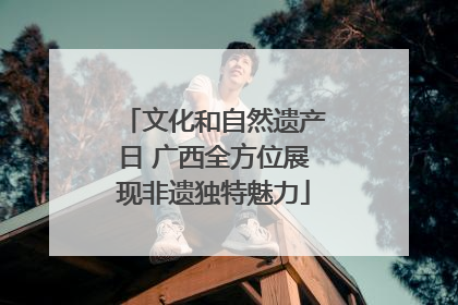 文化和自然遗产日 广西全方位展现非遗独特魅力