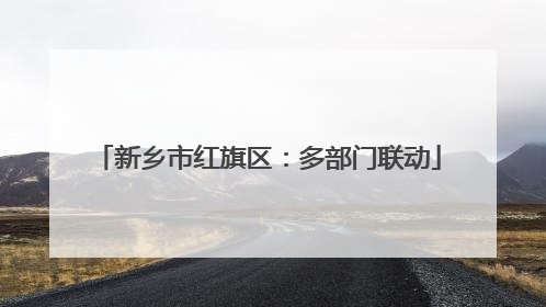 新乡市红旗区：多部门联动
