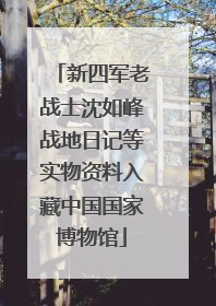 新四军老战士沈如峰战地日记等实物资料入藏中国国家博物馆