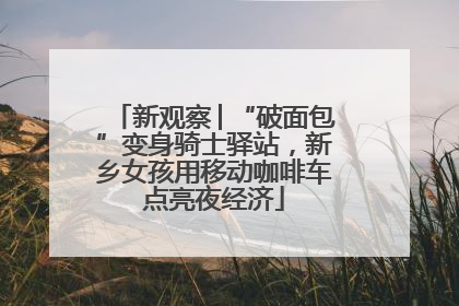 新观察│“破面包”变身骑士驿站，新乡女孩用移动咖啡车点亮夜经济