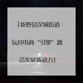 新野县汉城街道：玩具电商“引擎”激活发展新动力