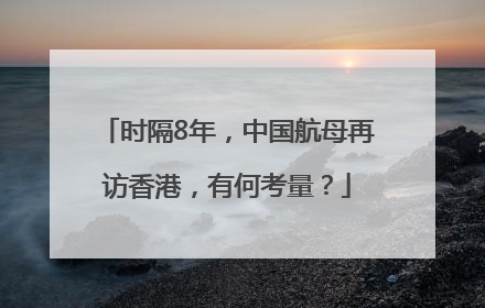 时隔8年，中国航母再访香港，有何考量？