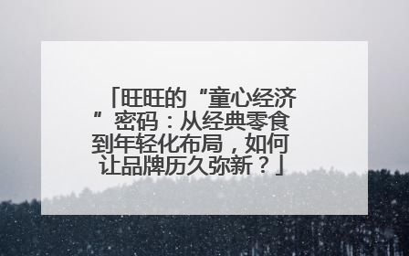 旺旺的“童心经济”密码：从经典零食到年轻化布局，如何让品牌历久弥新？