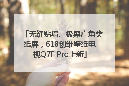 无缝贴墙、极黑广角类纸屏，618创维壁纸电视Q7F Pro上新