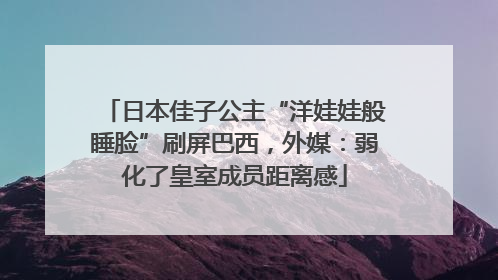 日本佳子公主“洋娃娃般睡脸”刷屏巴西，外媒：弱化了皇室成员距离感