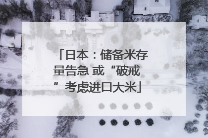 日本：储备米存量告急 或“破戒”考虑进口大米