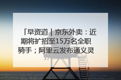 早资道｜京东外卖：近期将扩招至15万名全职骑手；阿里云发布通义灵码AI IDE