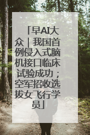 早AI大众｜我国首例侵入式脑机接口临床试验成功；空军招收选拔女飞行学员