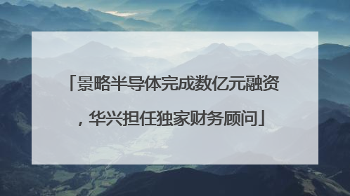 景略半导体完成数亿元融资，华兴担任独家财务顾问