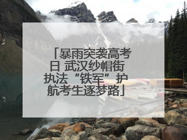 暴雨突袭高考日 武汉纱帽街执法“铁军”护航考生逐梦路
