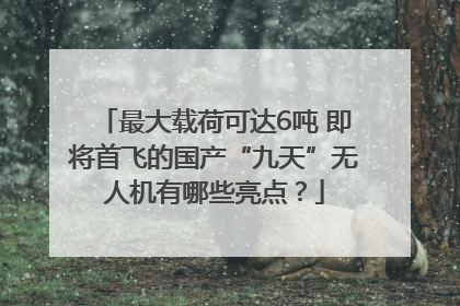 最大载荷可达6吨 即将首飞的国产“九天”无人机有哪些亮点？