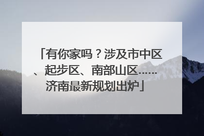 有你家吗？涉及市中区、起步区、南部山区……济南最新规划出炉