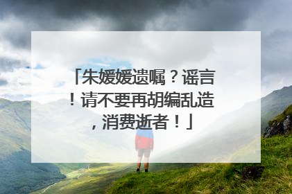 朱媛媛遗嘱？谣言！请不要再胡编乱造，消费逝者！