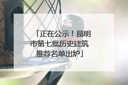 正在公示！昆明市第七批历史建筑推荐名单出炉
