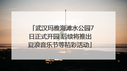 武汉玛雅海滩水公园7日正式开园 后续将推出夏浪音乐节等精彩活动