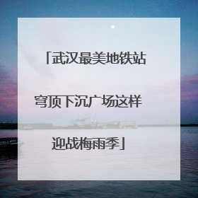 武汉最美地铁站穹顶下沉广场这样迎战梅雨季