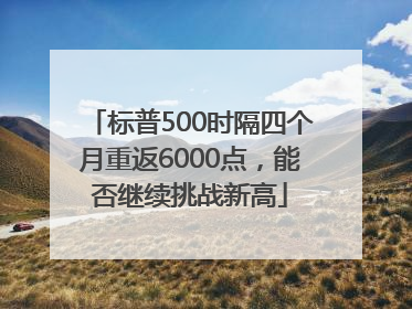 标普500时隔四个月重返6000点，能否继续挑战新高