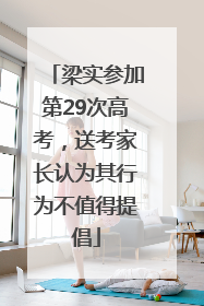 梁实参加第29次高考，送考家长认为其行为不值得提倡