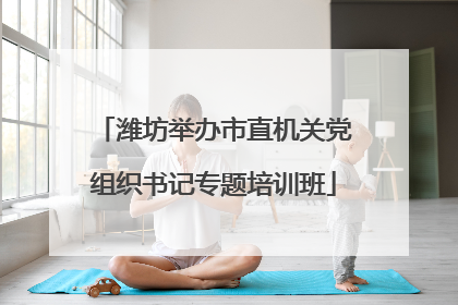 潍坊举办市直机关党组织书记专题培训班
