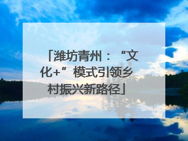 潍坊青州：“文化+”模式引领乡村振兴新路径