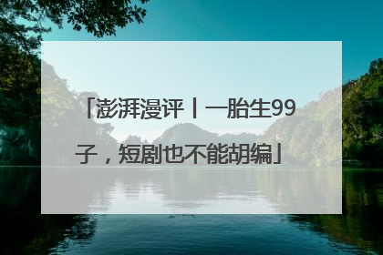 澎湃漫评丨一胎生99子，短剧也不能胡编
