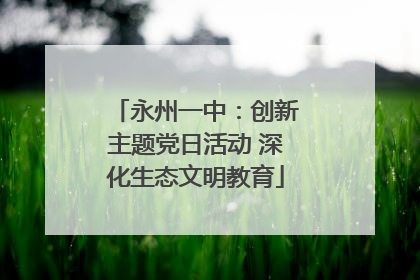 永州一中：创新主题党日活动 深化生态文明教育