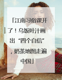 江南习俗课开了！乌饭叶汁画出“四个自信”，奶茶地图走遍中国